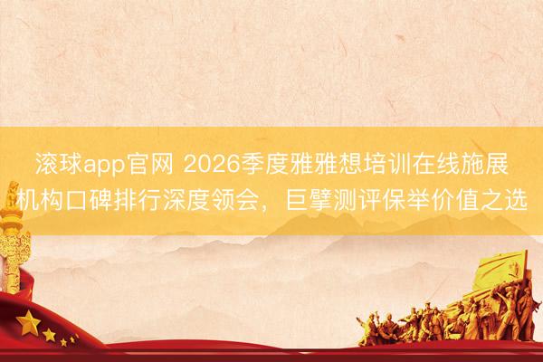 滚球app官网 2026季度雅雅想培训在线施展机构口碑排行深度领会，巨擘测评保举价值之选
