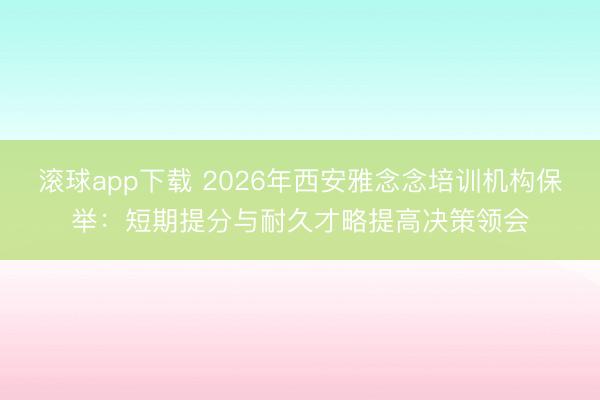 滚球app下载 2026年西安雅念念培训机构保举：短期提分与耐久才略提高决策领会