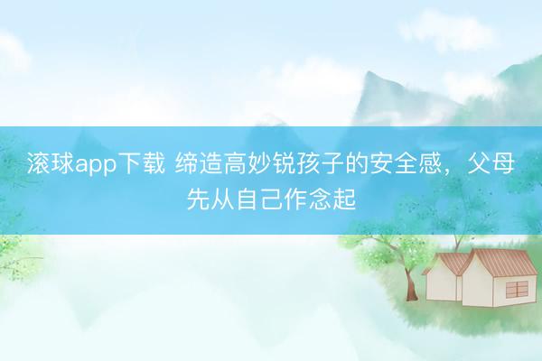 滚球app下载 缔造高妙锐孩子的安全感，父母先从自己作念起