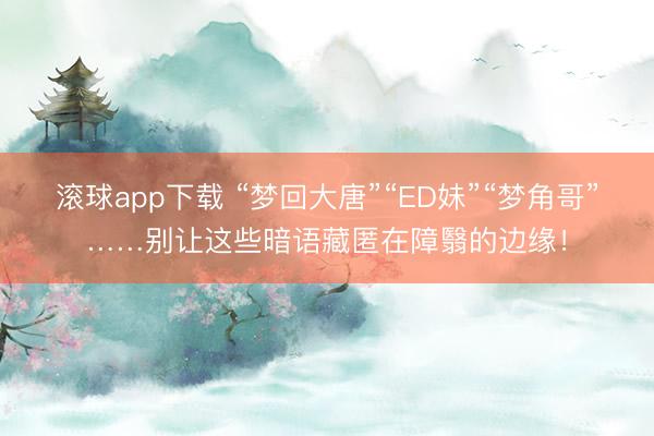 滚球app下载 “梦回大唐”“ED妹”“梦角哥”……别让这些暗语藏匿在障翳的边缘!