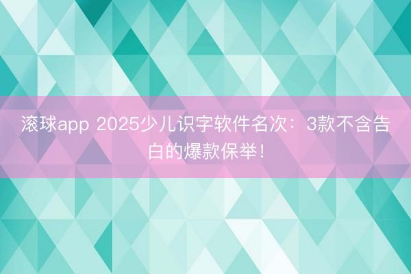 滚球app 2025少儿识字软件名次:3款不含告白的爆款保举!