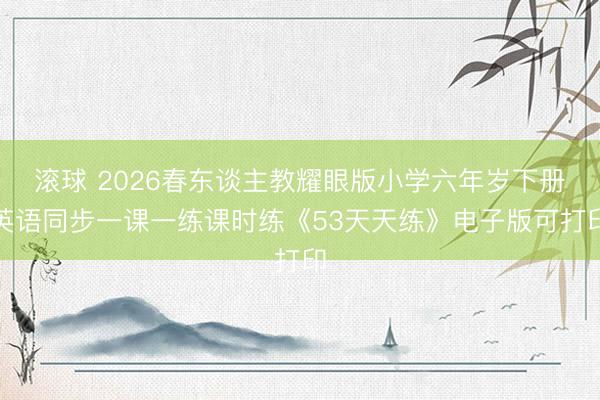 滚球 2026春东谈主教耀眼版小学六年岁下册英语同步一课一练课时练《53天天练》电子版可打印