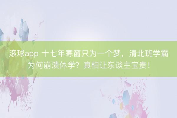 滚球app 十七年寒窗只为一个梦，清北班学霸为何崩溃休学？真相让东谈主宝贵！