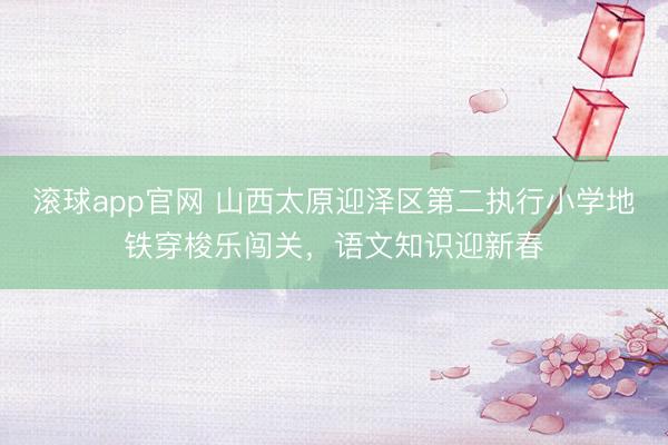 滚球app官网 山西太原迎泽区第二执行小学地铁穿梭乐闯关,语文知识迎新春