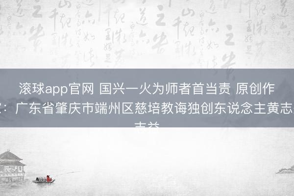 滚球app官网 国兴一火为师者首当责 原创作家：广东省肇庆市端州区慈培教诲独创东说念主黄志益