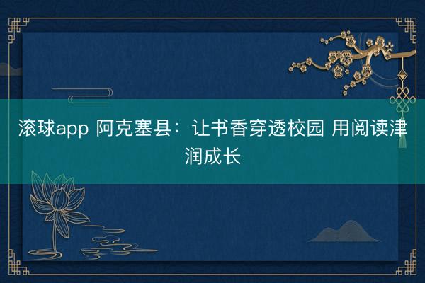 滚球app 阿克塞县：让书香穿透校园 用阅读津润成长