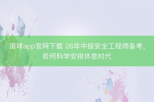 滚球app官网下载 26年中级安全工程师备考，若何科学安排休息时代