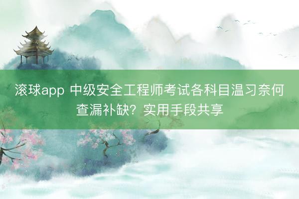 滚球app 中级安全工程师考试各科目温习奈何查漏补缺？实用手段共享