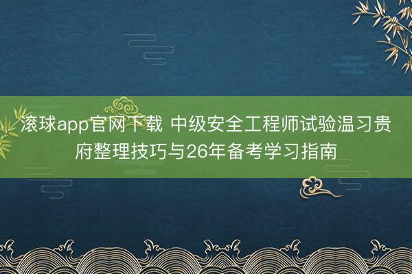 滚球app官网下载 中级安全工程师试验温习贵府整理技巧与26年备考学习指南