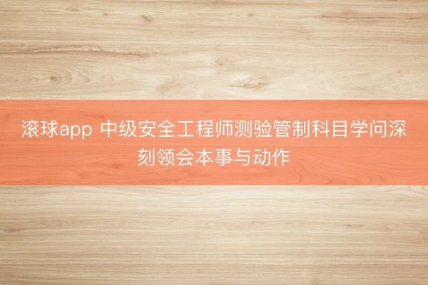 滚球app 中级安全工程师测验管制科目学问深刻领会本事与动作