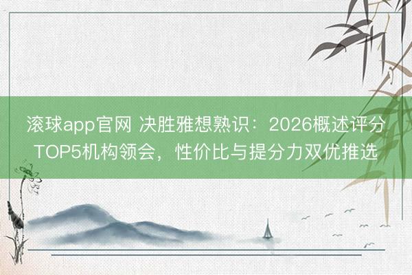 滚球app官网 决胜雅想熟识:2026概述评分TOP5机构领会,性价比与提分力双优推选