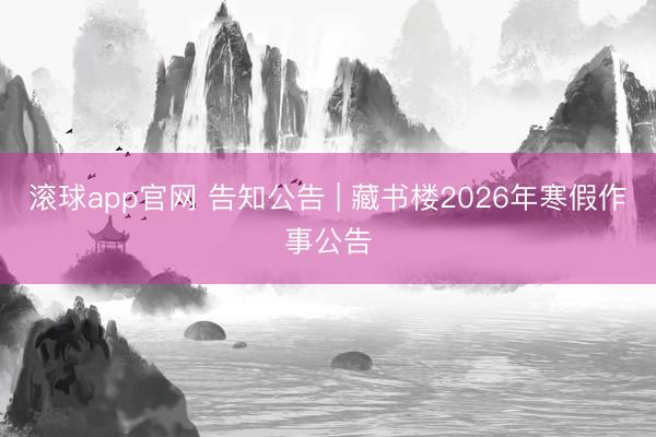 滚球app官网 告知公告 | 藏书楼2026年寒假作事公告