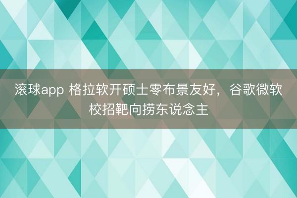 滚球app 格拉软开硕士零布景友好,谷歌微软校招靶向捞东说念主