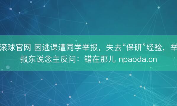 滚球官网 因逃课遭同学举报,失去“保研”经验,举报东说念主反问:错在那儿 npaoda.cn