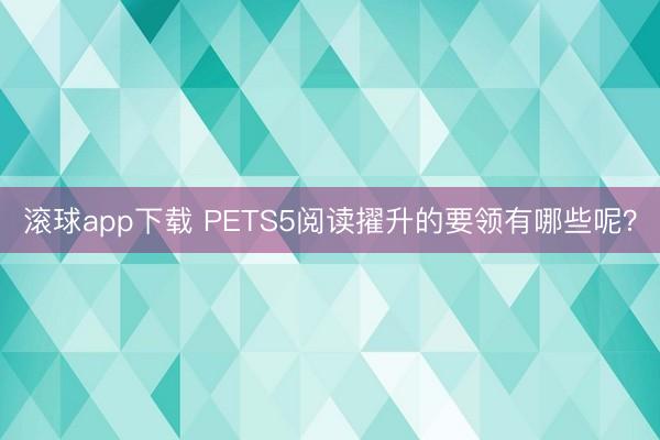 滚球app下载 PETS5阅读擢升的要领有哪些呢?