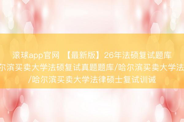 滚球app官网 【最新版】26年法硕复试题库507题汇编:哈尔滨买卖大学法硕复试真题题库/哈尔滨买卖大学法律硕士复试训诫