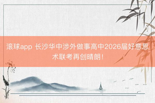 滚球app 长沙华中涉外做事高中2026届好意思术联考再创晴朗！