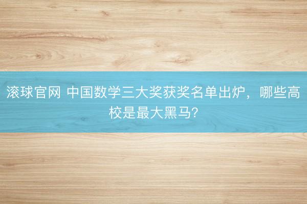 滚球官网 中国数学三大奖获奖名单出炉,哪些高校是最大黑马?
