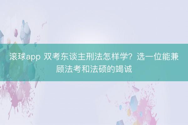 滚球app 双考东谈主刑法怎样学?选一位能兼顾法考和法硕的竭诚