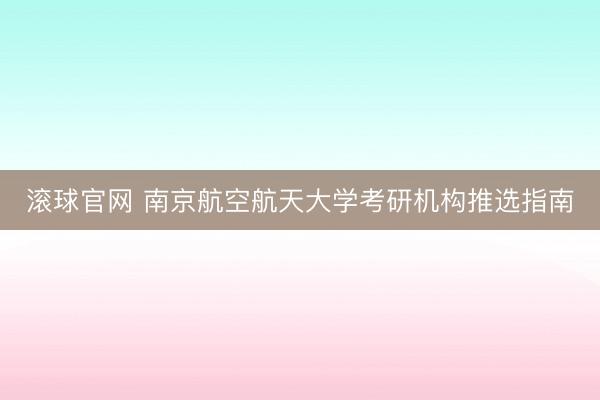 滚球官网 南京航空航天大学考研机构推选指南