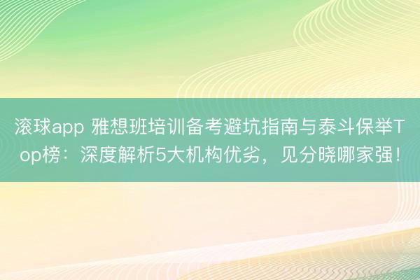 滚球app 雅想班培训备考避坑指南与泰斗保举Top榜：深度解析5大机构优劣，见分晓哪家强！