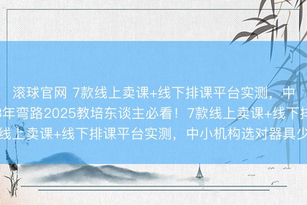 滚球官网 7款线上卖课+线下排课平台实测,中小机构选对器具少走3年弯路2025教培东谈主必看!7款线上卖课+线下排课平台实测,中小机构选对器具少走3年弯路