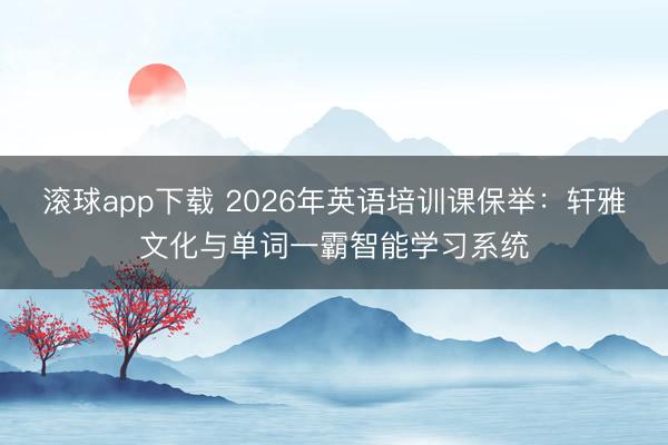 滚球app下载 2026年英语培训课保举:轩雅文化与单词一霸智能学习系统