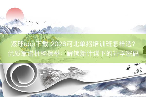 滚球app下载 2026河北单招培训班怎样选？优质靠谱机构保举：解锁新计谋下的升学密码