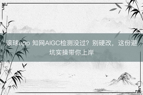 滚球app 知网AIGC检测没过?别硬改,这份避坑实操带你上岸