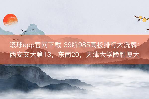 滚球app官网下载 39所985高校排行大洗牌：西安交大第13，东南20，天津大学险胜厦大