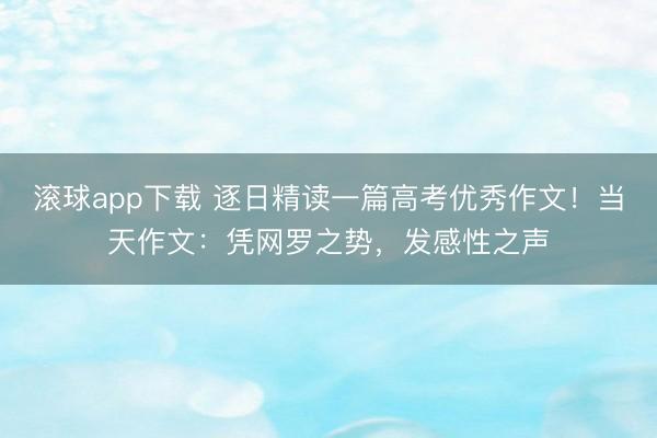 滚球app下载 逐日精读一篇高考优秀作文!当天作文:凭网罗之势,发感性之声