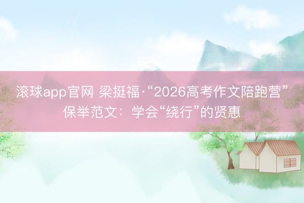 滚球app官网 梁挺福·“2026高考作文陪跑营”保举范文：学会“绕行”的贤惠