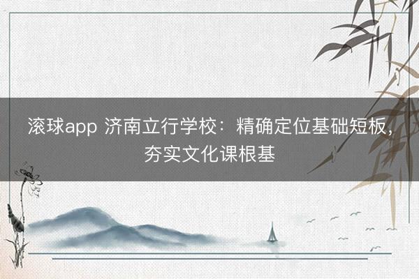 滚球app 济南立行学校：精确定位基础短板，夯实文化课根基