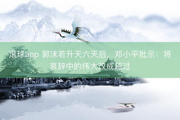 滚球app 郭沫若升天六天后，邓小平批示：将哀辞中的伟大改成超过