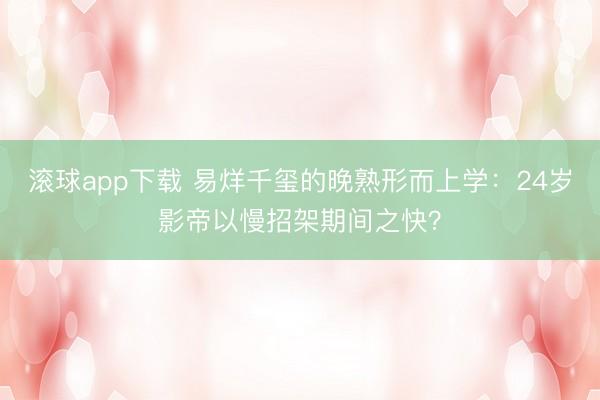 滚球app下载 易烊千玺的晚熟形而上学:24岁影帝以慢招架期间之快?