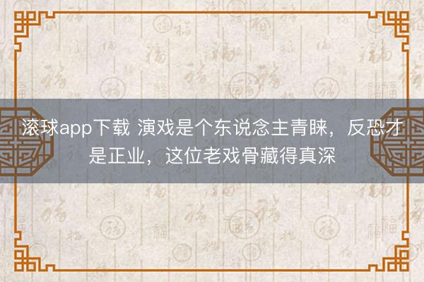滚球app下载 演戏是个东说念主青睐，反恐才是正业，这位老戏骨藏得真深