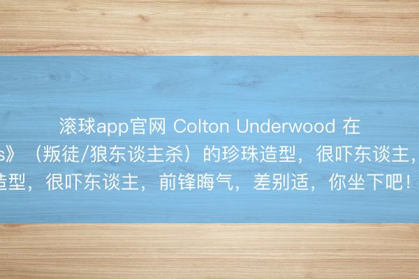滚球app官网 Colton Underwood 在好意思国版《The Traitors》（叛徒/狼东谈主杀）的珍珠造型，很吓东谈主，前锋晦气，差别适，你坐下吧！有点吓东谈主。