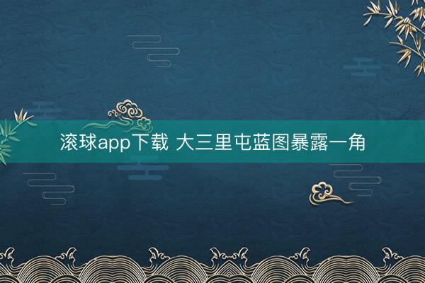滚球app下载 大三里屯蓝图暴露一角