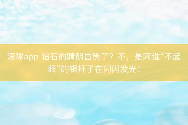 滚球app 钻石的晴朗昏黑了？不，是阿谁“不起眼”的银杯子在闪闪发光！