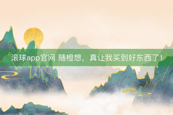 滚球app官网 随橙想，真让我买到好东西了！