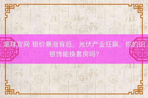 滚球官网 银价暴涨背后，光伏产业狂飙，你的旧银饰能换套房吗？