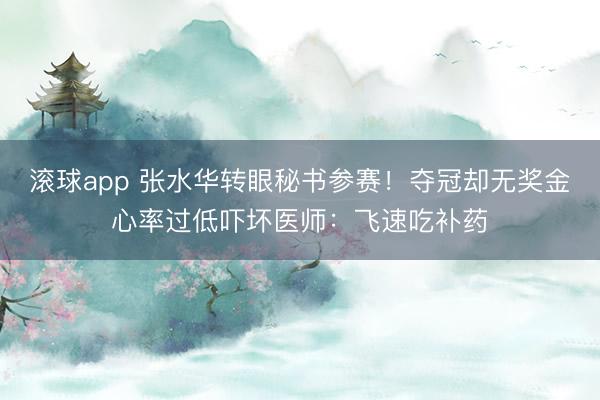 滚球app 张水华转眼秘书参赛！夺冠却无奖金心率过低吓坏医师：飞速吃补药