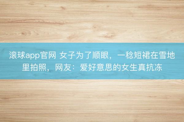 滚球app官网 女子为了顺眼，一稔短裙在雪地里拍照，网友：爱好意思的女生真抗冻