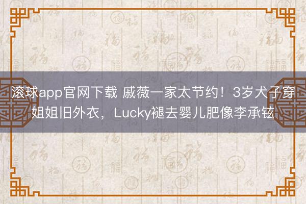 滚球app官网下载 戚薇一家太节约！3岁犬子穿姐姐旧外衣，Lucky褪去婴儿肥像李承铉