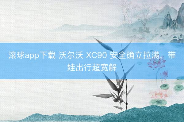 滚球app下载 沃尔沃 XC90 安全确立拉满，带娃出行超宽解