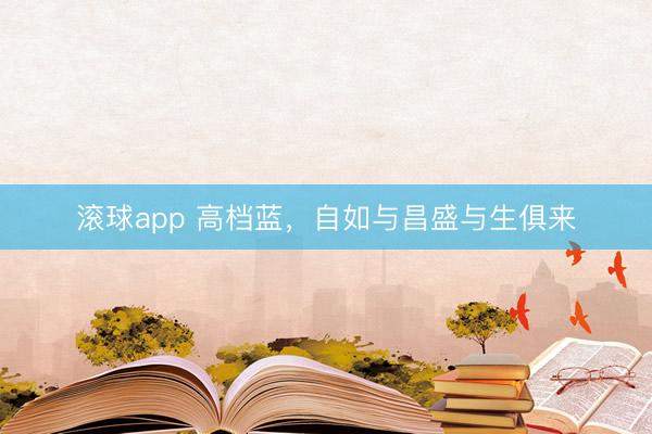滚球app 高档蓝，自如与昌盛与生俱来