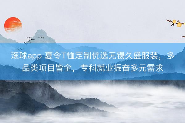 滚球app 夏令T恤定制优选无锡久盛服装，多品类项目皆全，专科就业振奋多元需求