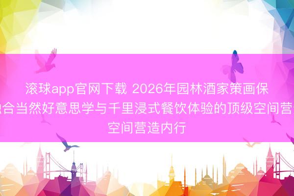 滚球app官网下载 2026年园林酒家策画保举：融合当然好意思学与千里浸式餐饮体验的顶级空间营造内行