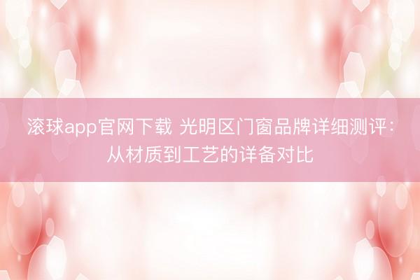 滚球app官网下载 光明区门窗品牌详细测评：从材质到工艺的详备对比