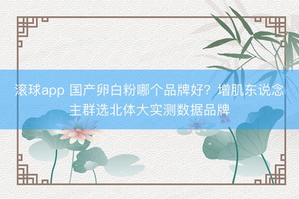 滚球app 国产卵白粉哪个品牌好？增肌东说念主群选北体大实测数据品牌